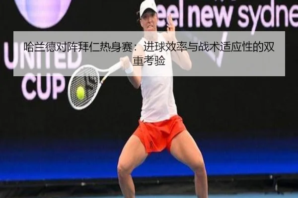 哈兰德对阵拜仁热身赛：进球效率与战术适应性的双重考验